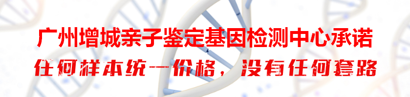广州增城亲子鉴定基因检测中心承诺